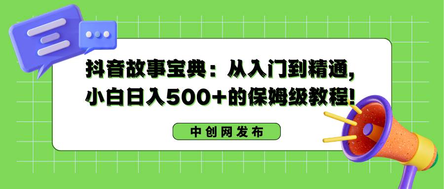 抖音故事宝典：从入门到精通，小白日入500+的保姆级教程！-云商网创