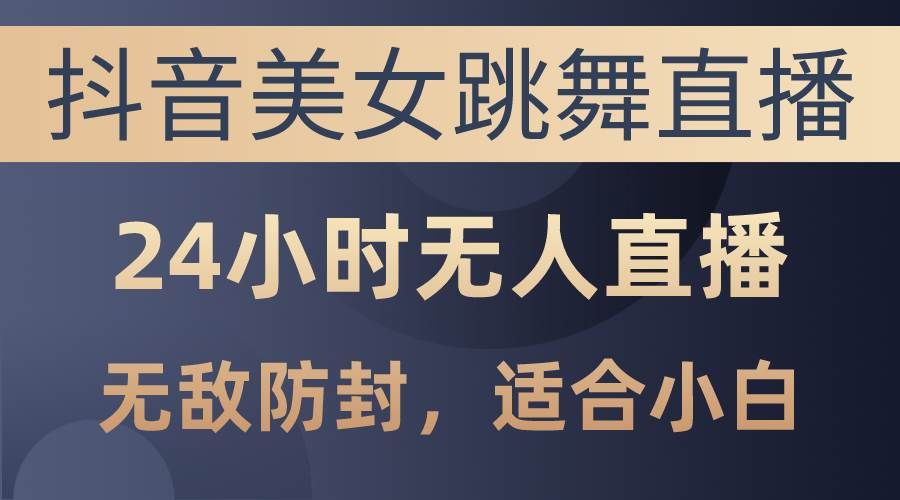 （10671期）抖音美女跳舞直播，日入3000+，24小时无人直播，无敌防封技术，小白最…-云商网创