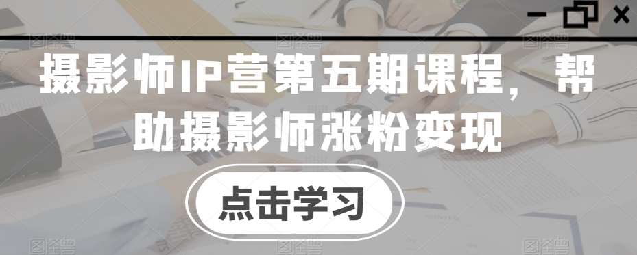 摄影师IP营第五期课程，帮助摄影师涨粉变现-云商网创