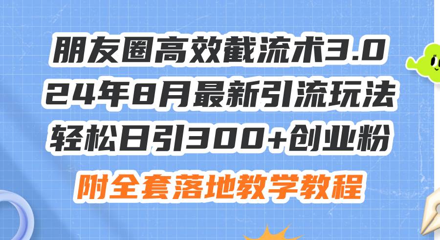 朋友圈高效截流术3.0，24年8月最新引流玩法，轻松日引300+创业粉，附全…-云商网创