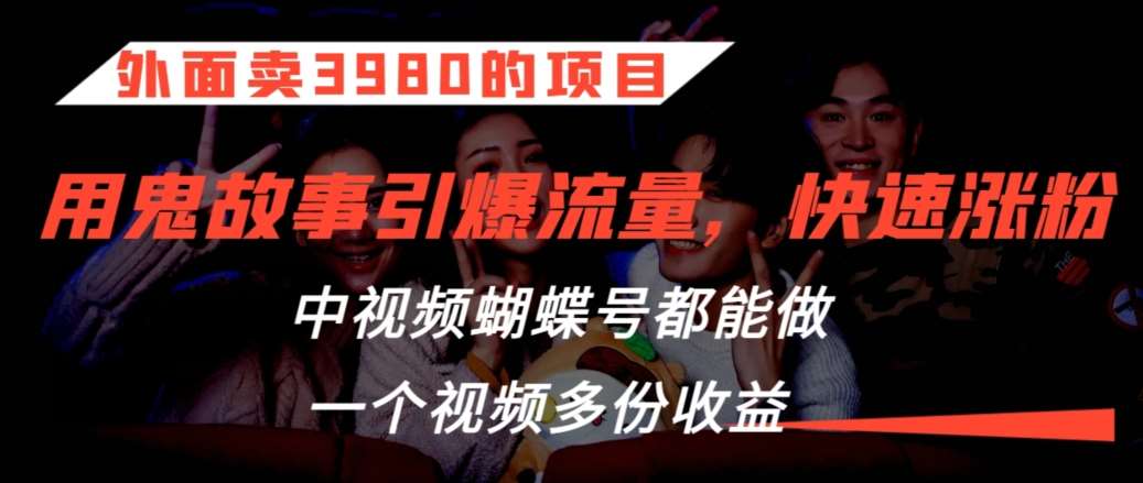 外面卖3980的项目，鬼故事引爆流量打法，中视频、蝴蝶号都能做，一个视频多份收益【揭秘】-云商网创