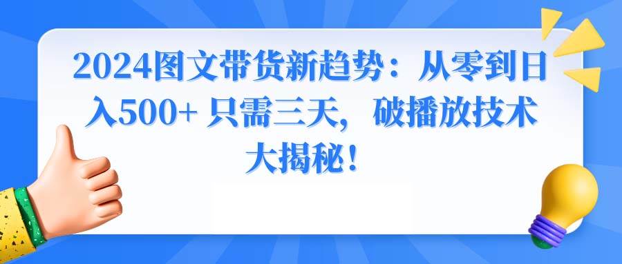 （8904期）2024图文带货新趋势：从零到日入500+ 只需三天，破播放技术大揭秘！-云商网创