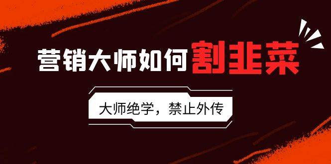 （9049期）营销大师如何割韭菜：流量大师/讲故事大师/话术大师/卖货大师/成交大师/…-云商网创