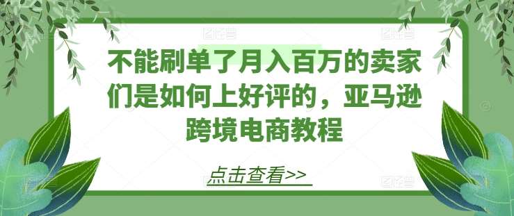 不能刷单了月入百万的卖家们是如何上好评的，亚马逊跨境电商教程-云商网创