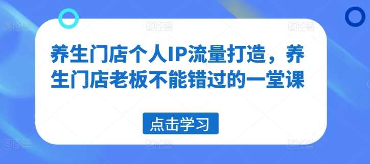 养生门店个人IP流量打造，养生门店老板不能错过的一堂课-云商网创