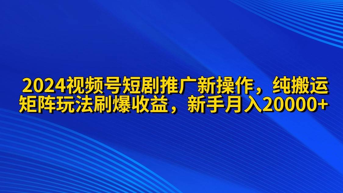 2024视频号短剧推广新操作 纯搬运+矩阵连爆打法刷爆流量分成 小白月入20000-云商网创