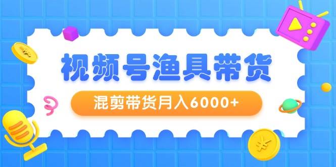 视频号渔具带货，混剪带货月入6000+，起号剪辑选品带货-云商网创