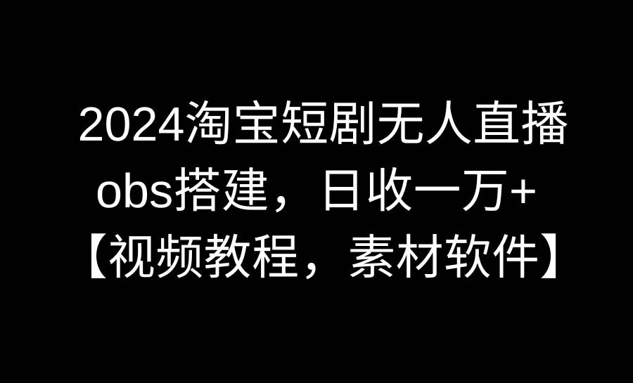 2024淘宝短剧无人直播3.0，obs搭建，日收一万+，【视频教程，附素材软件】-云商网创