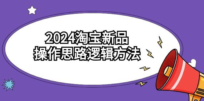 （9254期）2024淘宝新品操作思路逻辑方法（6节视频课）-云商网创