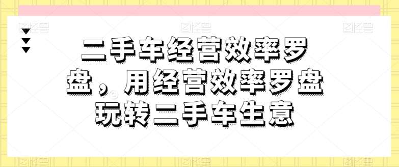 二手车经营效率罗盘，用经营效率罗盘玩转二手车生意-云商网创