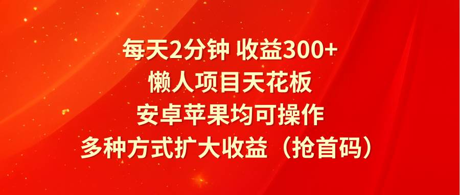 每天2分钟收益300+，懒人项目天花板，安卓苹果均可操作，多种方式扩大收益（抢首码）-云商网创