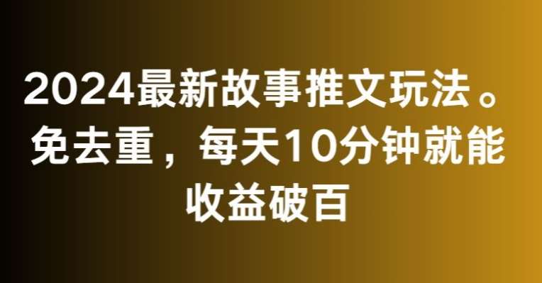 2024最新故事推文玩法，免去重，每天10分钟就能收益破百【揭秘】-云商网创