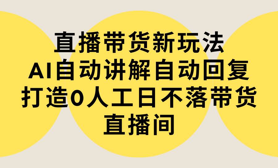 （9328期）直播带货新玩法，AI自动讲解自动回复 打造0人工日不落带货直播间-教程+软件-云商网创