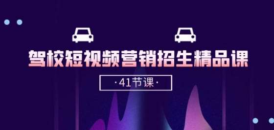 驾校-短视频营销招生精品课：抖音推广技巧，抖音短视频招生(41节课)-云商网创