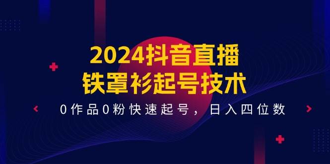 2024抖音直播-铁罩衫起号技术，0作品0粉快速起号，日入四位数（14节课）-云商网创