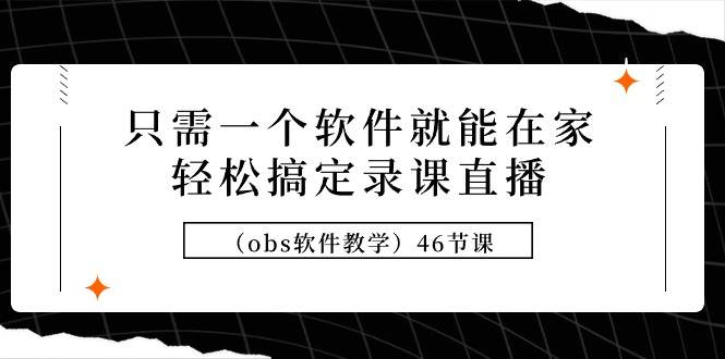 （9336期）只需一个软件就能在家轻松搞定录课直播（obs软件教学）46节课-云商网创