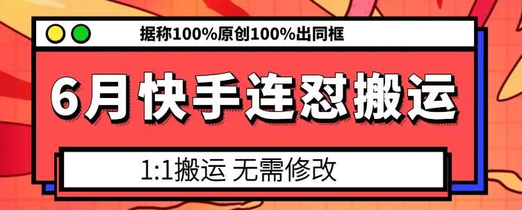 6月快手连怼搬运，模板搬运，据称100%原创100%出同框-云商网创