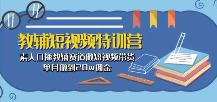 教辅短视频特训营： 素人口播教辅赛道做短视频带货，单月做到20w佣金-云商网创