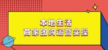 本地生活商家团购运营实操，看完课程即可实操团购运营-云商网创