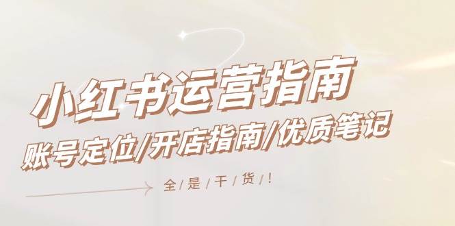 （12042期）小红书运营指南，账号定位/开店指南/优质笔记/没有套路，全是经验-云商网创