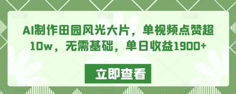 AI制作田园风光大片，单视频点赞超10w，无需基础，单日收益1900+【揭秘】-云商网创