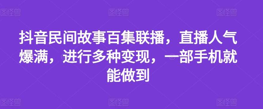 抖音民间故事百集联播，直播人气爆满，进行多种变现，一部手机就能做到【揭秘】-云商网创