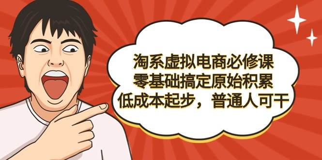 （9154期）淘系虚拟电商必修课，零基础搞定原始积累，低成本起步，普通人可干-云商网创