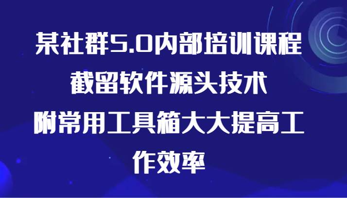 某社群5.0内部培训课程，截留软件源头技术，附常用工具箱大大提高工作效率-云商网创