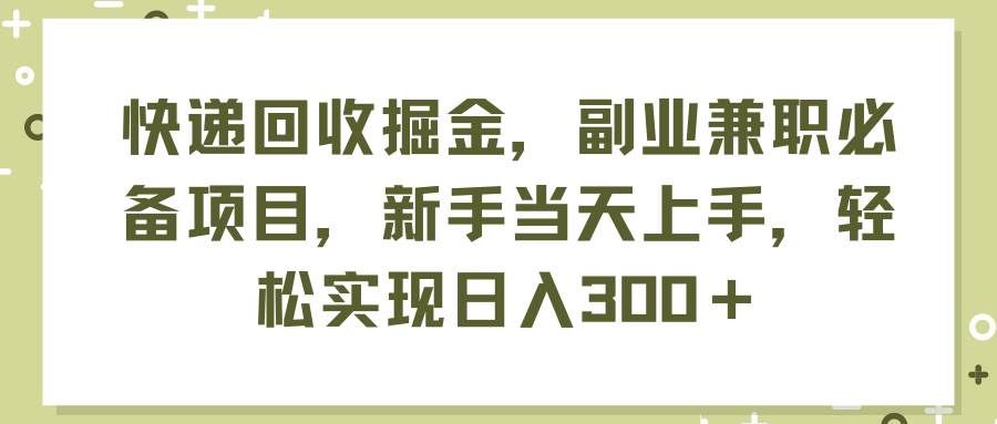 （11747期）快递回收掘金，副业兼职必备项目，新手当天上手，轻松实现日入300＋-云商网创