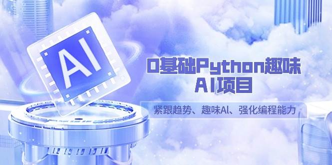 （9068期）0基础Python趣味-AI项目，紧跟趋势、趣味Al、强化编程能力（13节课）-云商网创