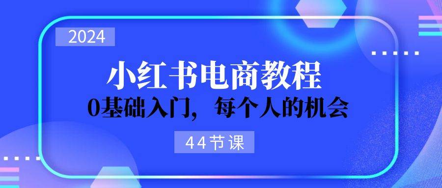 2024从0-1学习小红书电商，0基础入门，每个人的机会（45节）-云商网创