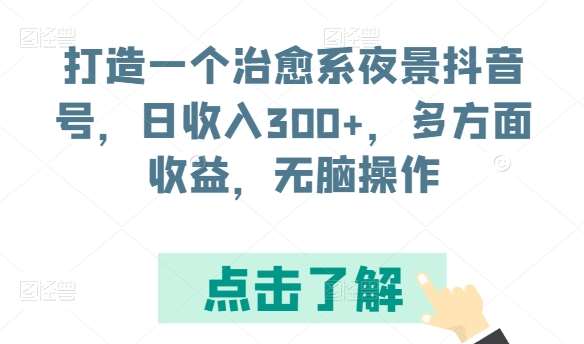 打造一个治愈系夜景抖音号，日收入300+，多方面收益，无脑操作【揭秘】-云商网创