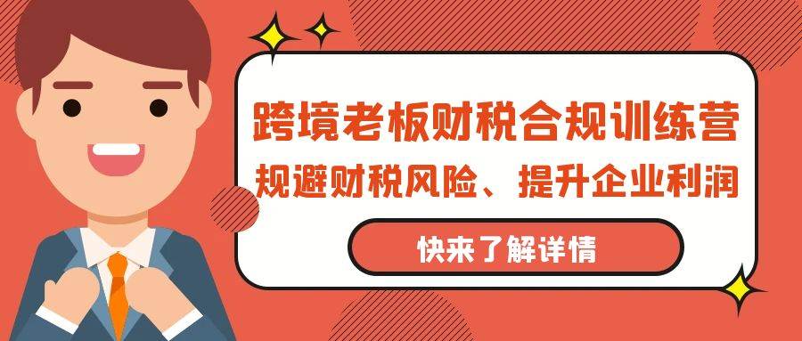 （9838期）跨境老板-财税合规训练营，规避财税风险、提升企业利润-云商网创