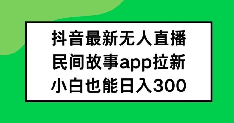 抖音无人直播，民间故事APP拉新，小白也能日入300+【揭秘】-云商网创