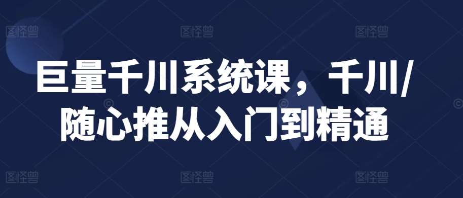 巨量千川系统课，千川/随心推从入门到精通-云商网创