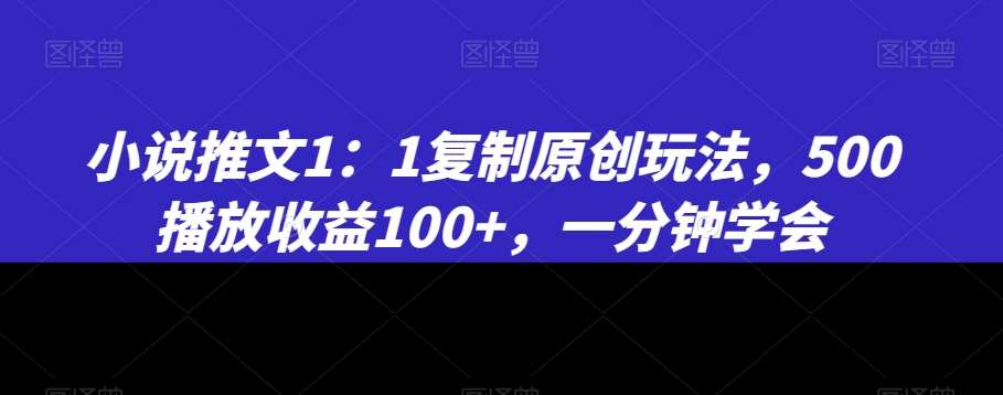 小说推文1：1复制原创玩法，500播放收益100+，一分钟学会【揭秘】-云商网创