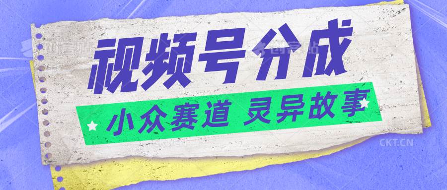 视频号分成掘金小众赛道 灵异故事，普通人都能做得好的副业-云商网创