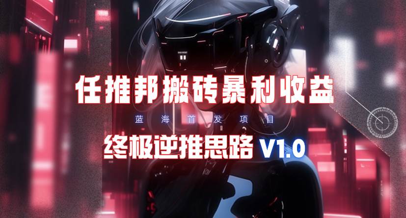 【限时蓝海】任推邦搬砖暴利吃收益_终极逆推思路V1.0-云商网创