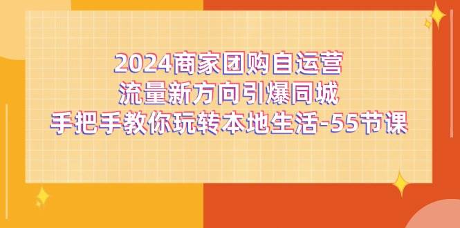 2024商家团购自运营流量新方向引爆同城，手把手教你玩转本地生活（67节完整版）-云商网创