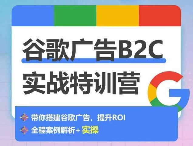 谷歌广告B2C实战特训营，500+谷歌账户总结经验，实战演示如何从0-1搭建广告账户-云商网创