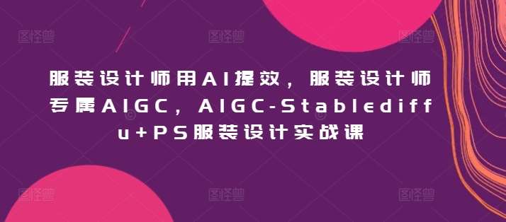 服装设计师用AI提效，服装设计师专属AIGC，AIGC-Stablediffu+PS服装设计实战课-云商网创