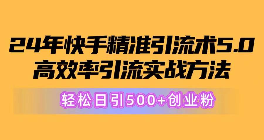 24年快手精准引流术5.0，高效率引流实战方法，轻松日引500+创业粉-云商网创