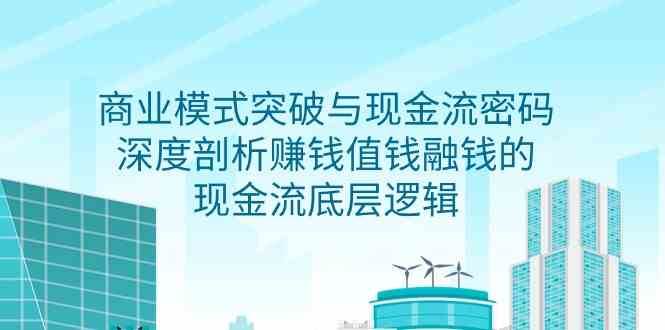 商业模式突破与现金流密码，深度剖析赚钱值钱融钱的现金流底层逻辑-云商网创