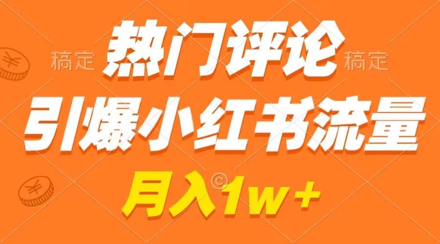 热门评论引爆小红书流量，作品制作简单，广告接到手软，月入过万不是梦-云商网创