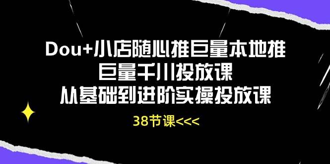 （10852期）Dou+小店随心推巨量本地推巨量千川投放课从基础到进阶实操投放课（38节）-云商网创