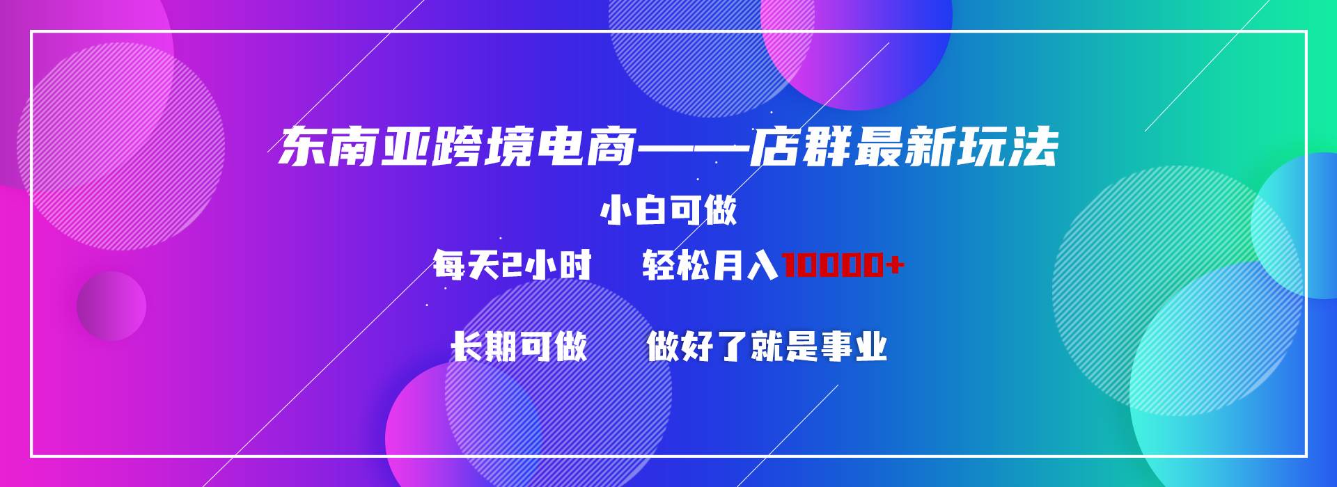 （9060期）东南亚跨境电商店群新玩法2—小白每天两小时 轻松10000+-云商网创