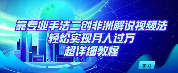 靠专业手法二创非洲解说视频玩法，轻松实现月入过万，超详细教程【揭秘】-云商网创