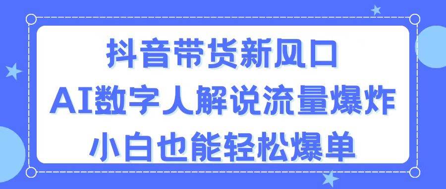 抖音带货新风口，AI数字人解说，流量爆炸，小白也能轻松爆单-云商网创