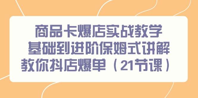 （9172期）商品卡爆店实战教学，基础到进阶保姆式讲解教你抖店爆单（21节课）-云商网创