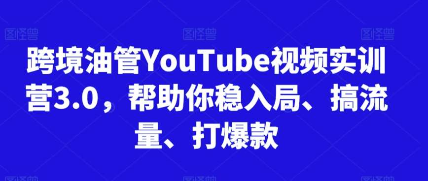 跨境油管YouTube视频实训营3.0，帮助你稳入局、搞流量、打爆款-云商网创